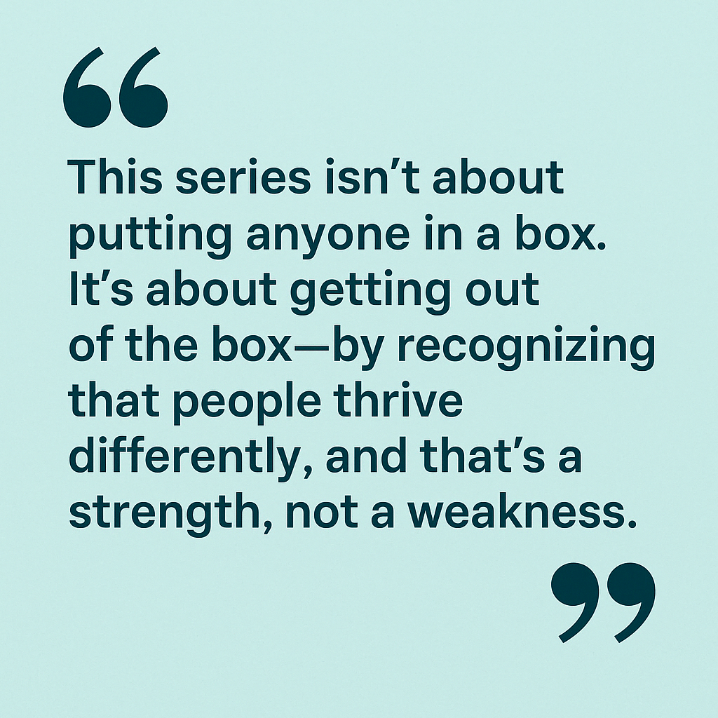 A quote on a light turquoise background reads, “This series isn’t about putting anyone in a box. It’s about getting out of the box—by recognizing that people thrive differently, and that’s a strength, not a weakness,” framed by large quotation marks.
